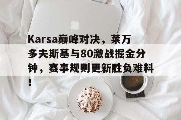NG SPORTS-Karsa巅峰对决，莱万多夫斯基与80激战掘金分钟，赛事规则更新胜负难料！的简单介绍